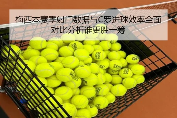 梅西本赛季射门数据与C罗进球效率全面对比分析谁更胜一筹